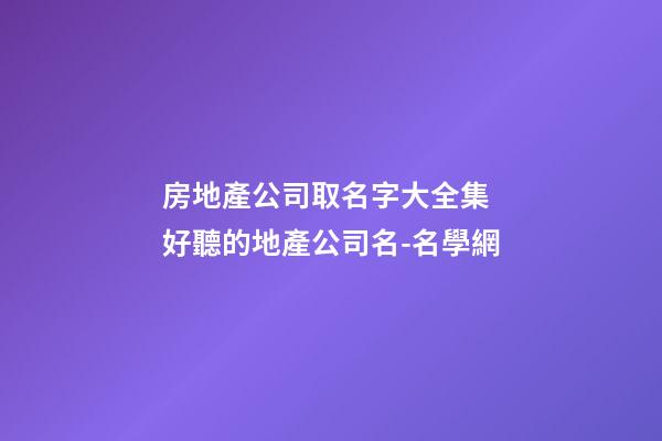 房地產公司取名字大全集 好聽的地產公司名-名學網-第1張-公司起名-玄機派
